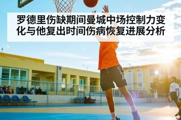 罗德里伤缺期间曼城中场控制力变化与他复出时间伤病恢复进展分析