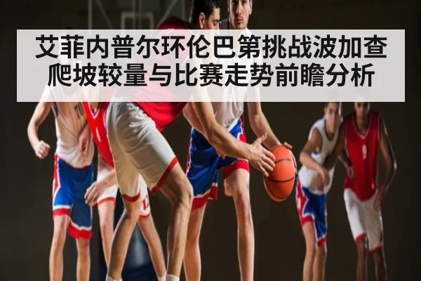 艾菲内普尔环伦巴第挑战波加查 爬坡较量与比赛走势前瞻分析