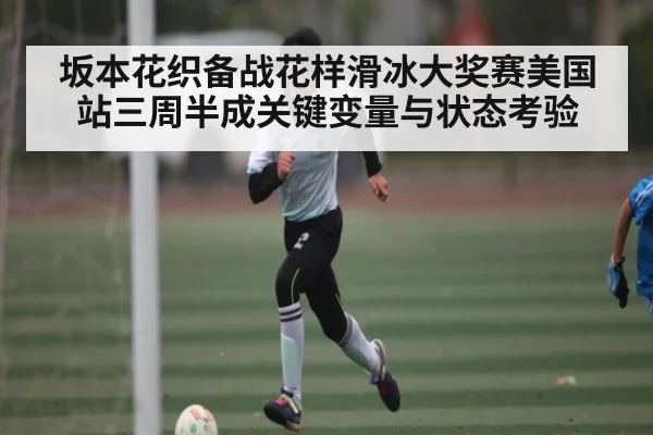 坂本花织备战花样滑冰大奖赛美国站三周半成关键变量与状态考验
