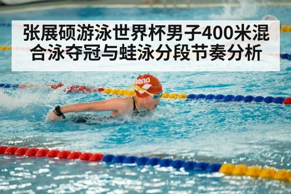 张展硕游泳世界杯男子400米混合泳夺冠与蛙泳分段节奏分析